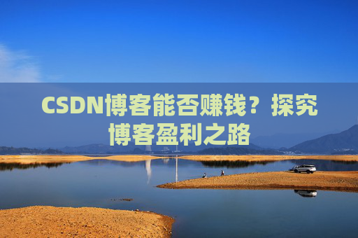CSDN博客能否赚钱？探究博客盈利之路