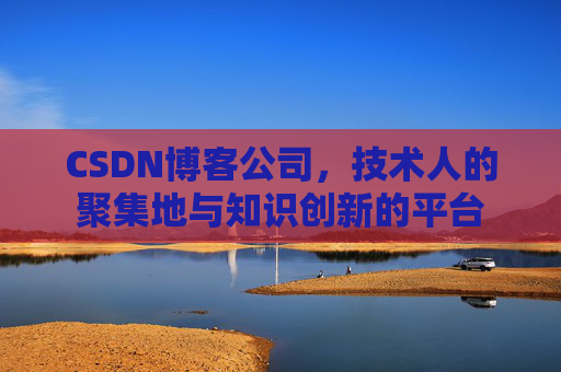 CSDN博客公司，技术人的聚集地与知识创新的平台