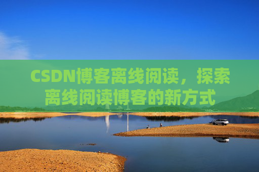 CSDN博客离线阅读，探索离线阅读博客的新方式